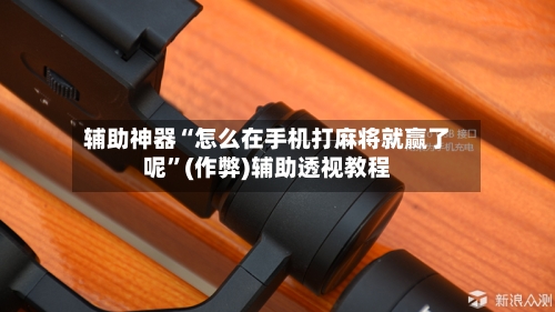 辅助神器“怎么在手机打麻将就赢了呢”(作弊)辅助透视教程-第3张图片