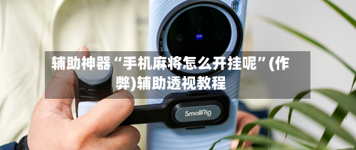 辅助神器“手机麻将怎么开挂呢”(作弊)辅助透视教程