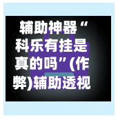 辅助神器“科乐有挂是真的吗”(作弊)辅助透视教程