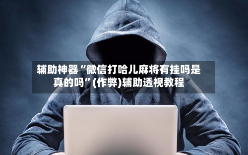辅助神器“微信打哈儿麻将有挂吗是真的吗	”(作弊)辅助透视教程-第2张图片