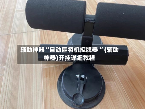 辅助神器“自动麻将机控牌器 ”(辅助神器)开挂详细教程