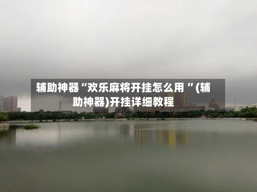 辅助神器“欢乐麻将开挂怎么用 ”(辅助神器)开挂详细教程