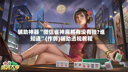 辅助神器“微信雀神麻将有没有挂?谁知道”(作弊)辅助透视教程-第2张图片