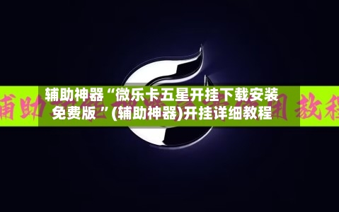 辅助神器“微乐卡五星开挂下载安装免费版 ”(辅助神器)开挂详细教程