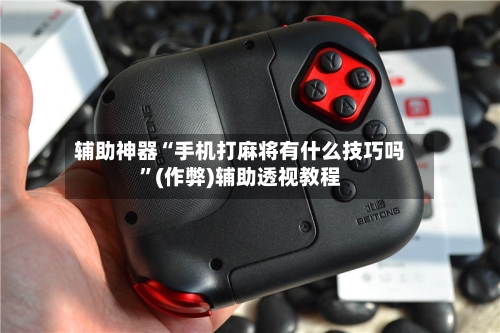 辅助神器“手机打麻将有什么技巧吗”(作弊)辅助透视教程