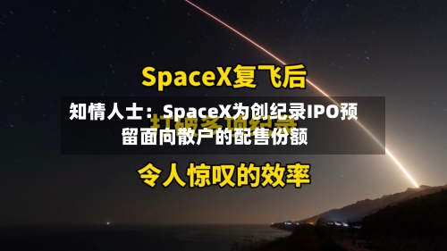 知情人士：SpaceX为创纪录IPO预留面向散户的配售份额-第2张图片