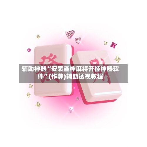 辅助神器“安装雀神麻将开挂神器软件	”(作弊)辅助透视教程-第2张图片