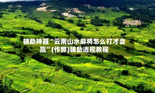辅助神器“云南山水麻将怎么打才会赢”(作弊)辅助透视教程