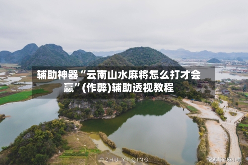 辅助神器“云南山水麻将怎么打才会赢”(作弊)辅助透视教程-第3张图片