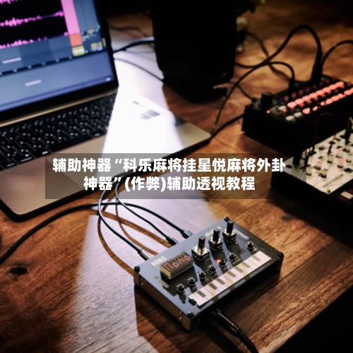 辅助神器“科乐麻将挂星悦麻将外卦神器	”(作弊)辅助透视教程-第3张图片