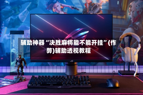 辅助神器“决胜麻将能不能开挂”(作弊)辅助透视教程