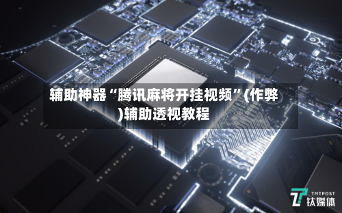 辅助神器“腾讯麻将开挂视频”(作弊)辅助透视教程-第2张图片