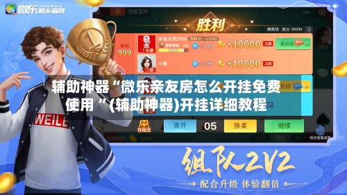 辅助神器“微乐亲友房怎么开挂免费使用 ”(辅助神器)开挂详细教程