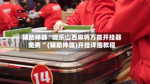 辅助神器“微乐山西麻将万能开挂器免费 ”(辅助神器)开挂详细教程