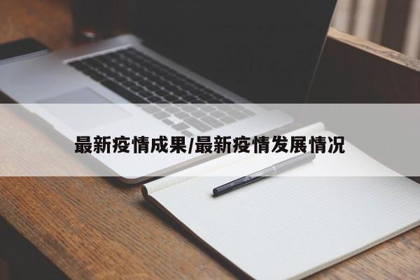 最新疫情成果/最新疫情发展情况