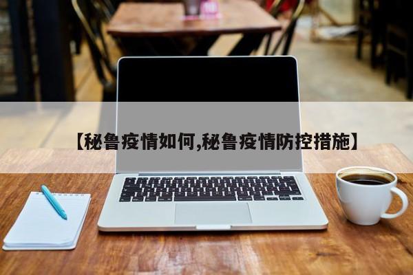 【秘鲁疫情如何,秘鲁疫情防控措施】