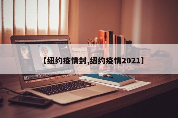【纽约疫情封,纽约疫情2021】