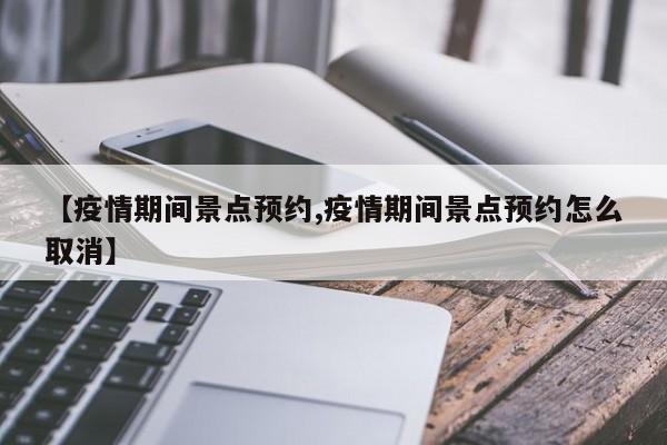 【疫情期间景点预约,疫情期间景点预约怎么取消】