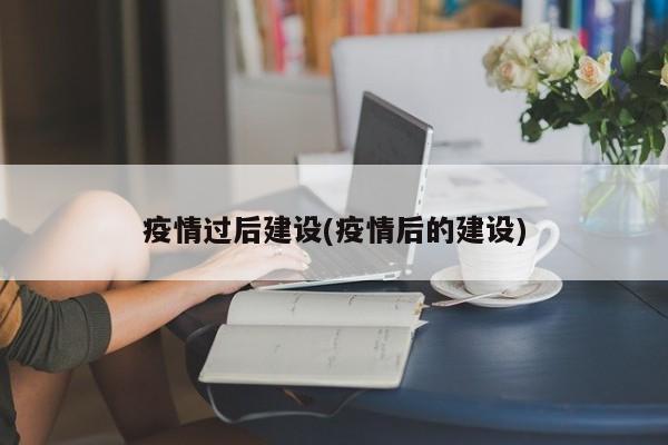 疫情过后建设(疫情后的建设)
