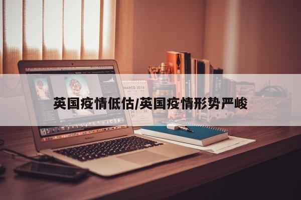 英国疫情低估/英国疫情形势严峻
